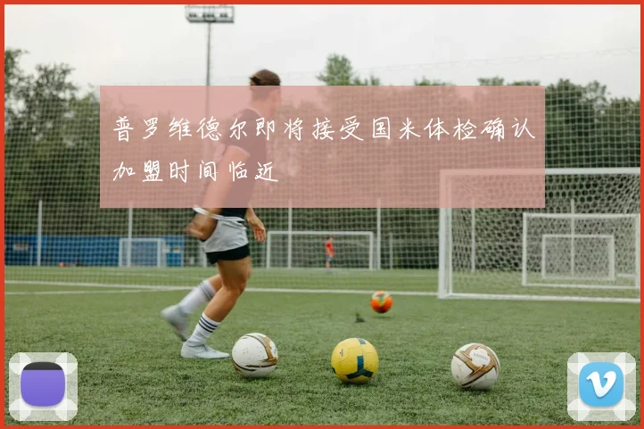 普罗维德尔即将接受国米体检确认加盟时间临近