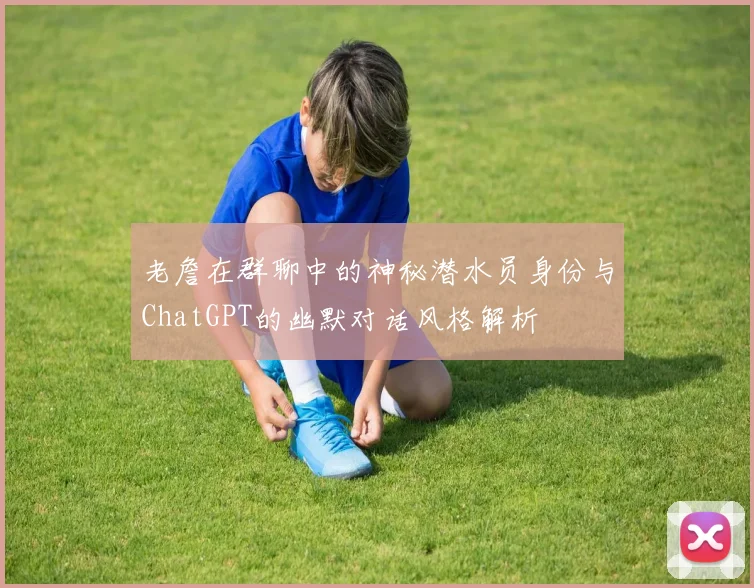 老詹在群聊中的神秘潜水员身份与ChatGPT的幽默对话风格解析